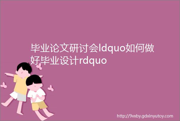 毕业论文研讨会ldquo如何做好毕业设计rdquo