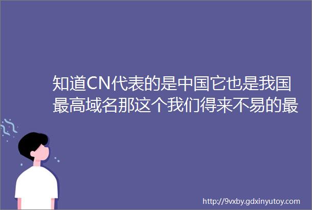 知道CN代表的是中国它也是我国最高域名那这个我们得来不易的最